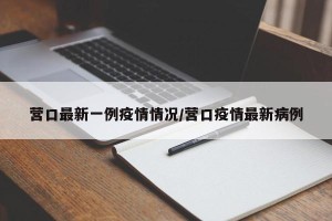 营口最新一例疫情情况/营口疫情最新病例