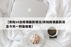 【安阳18日疫情最新情况/安阳疫情最新消息今天一例是哪里】