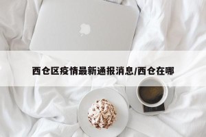 西仓区疫情最新通报消息/西仓在哪