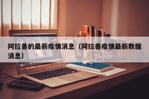 阿拉善的最新疫情消息（阿拉善疫情最新数据消息）
