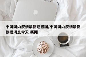 中国国内疫情最新速报图/中国国内疫情最新数据消息今天 新闻