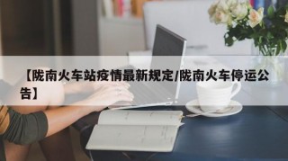 【陇南火车站疫情最新规定/陇南火车停运公告】