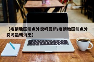 【疫情地区能点外卖吗最新/疫情地区能点外卖吗最新消息】