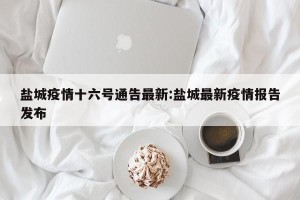 盐城疫情十六号通告最新:盐城最新疫情报告发布