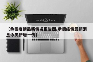 【承德疫情最新情况报告图/承德疫情最新消息今天新增一例】