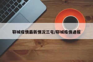 郓城疫情最新情况三屯/郓城疫情通报