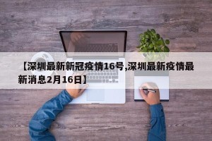 【深圳最新新冠疫情16号,深圳最新疫情最新消息2月16日】