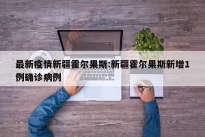 最新疫情新疆霍尔果斯:新疆霍尔果斯新增1例确诊病例