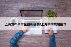 上海发布长宁区最新疫情/上海长宁发现疫情