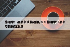 德阳中江县最新疫情通报/四川德阳中江最新疫情最新消息