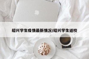 绍兴学生疫情最新情况/绍兴学生返校