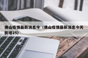 佛山疫情最新消息今（佛山疫情最新消息今天新增25）