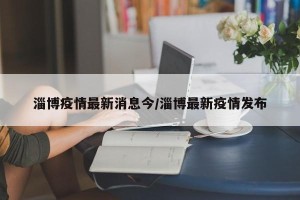 淄博疫情最新消息今/淄博最新疫情发布