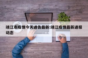 靖江市疫情今天通告最新:靖江疫情最新通报动态
