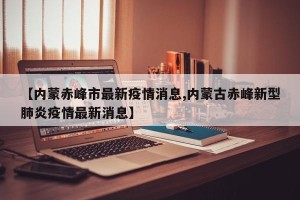 【内蒙赤峰市最新疫情消息,内蒙古赤峰新型肺炎疫情最新消息】