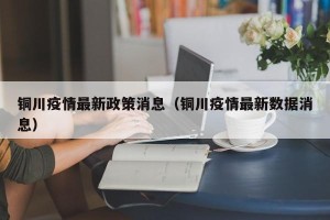 铜川疫情最新政策消息（铜川疫情最新数据消息）