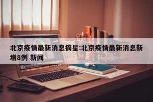 北京疫情最新消息摘星:北京疫情最新消息新增8例 新闻