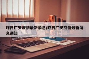 昨日广安疫情最新消息/昨日广安疫情最新消息通知