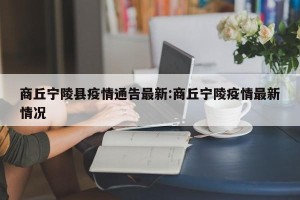商丘宁陵县疫情通告最新:商丘宁陵疫情最新情况