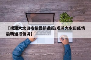 【观澜大水田疫情最新通报/观澜大水田疫情最新通报情况】