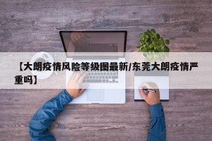 【大朗疫情风险等级图最新/东莞大朗疫情严重吗】