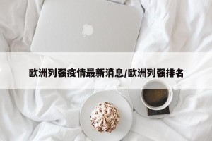欧洲列强疫情最新消息/欧洲列强排名
