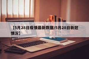 【5月28日疫情最新数据/5月28日新冠情况】