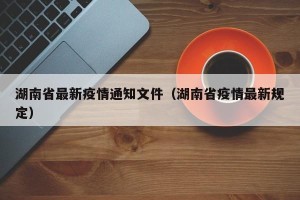湖南省最新疫情通知文件（湖南省疫情最新规定）