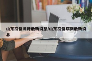 山东疫情溯源最新消息/山东疫情病例最新消息