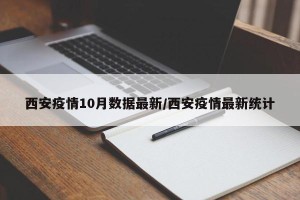 西安疫情10月数据最新/西安疫情最新统计