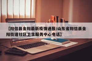 【阳信县金阳最新疫情通报/山东省阳信县金阳街道社区卫生服务中心电话】