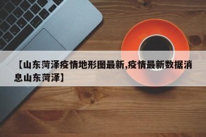 【山东菏泽疫情地形图最新,疫情最新数据消息山东菏泽】