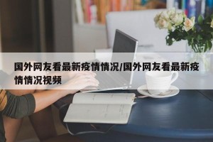国外网友看最新疫情情况/国外网友看最新疫情情况视频