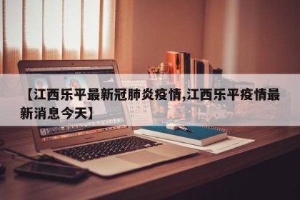 【江西乐平最新冠肺炎疫情,江西乐平疫情最新消息今天】