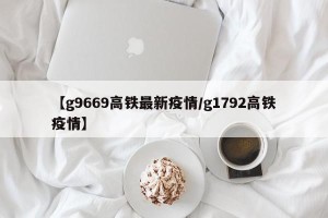【g9669高铁最新疫情/g1792高铁疫情】