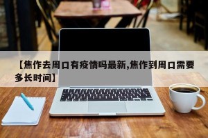 【焦作去周口有疫情吗最新,焦作到周口需要多长时间】