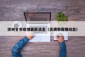 滨州全市疫情最新消息（滨洲市疫情动态）