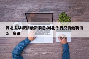 湖北金华疫情最新消息:湖北今日疫情最新情况  资讯