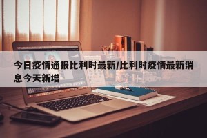 今日疫情通报比利时最新/比利时疫情最新消息今天新增