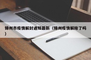 锦州市疫情解封通知最新（锦州疫情解除了吗）