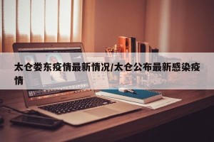太仓娄东疫情最新情况/太仓公布最新感染疫情