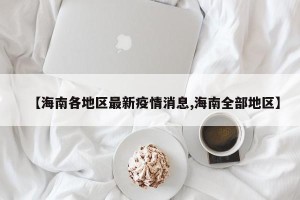 【海南各地区最新疫情消息,海南全部地区】