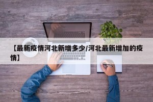 【最新疫情河北新增多少/河北最新增加的疫情】