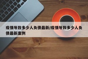 疫情导致多少人负债最新/疫情导致多少人负债最新案例