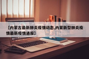 【内蒙古最新肺炎疫情动态,内蒙新型肺炎疫情最新疫情通报】