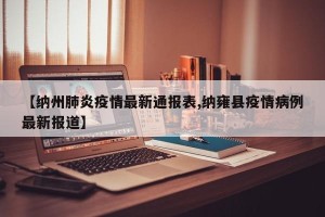 【纳州肺炎疫情最新通报表,纳雍县疫情病例最新报道】