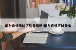 烟台疫情风险区划分最新/烟台疫情区域分布