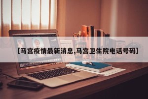 【马宫疫情最新消息,马宫卫生院电话号码】