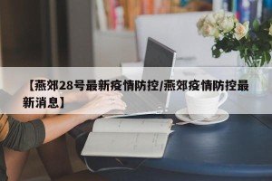 【燕郊28号最新疫情防控/燕郊疫情防控最新消息】