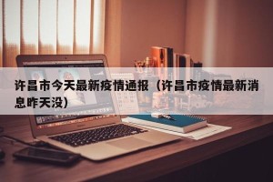许昌市今天最新疫情通报（许昌市疫情最新消息昨天没）